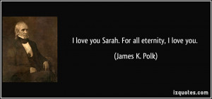 love you Sarah. For all eternity, I love you. - James K. Polk