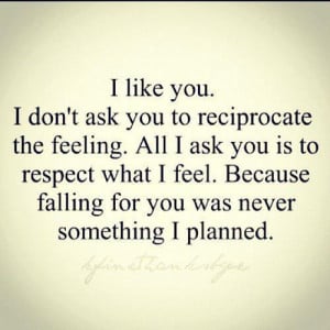 like you. I don't ask you to reciprocate the feeling. All i ask you ...
