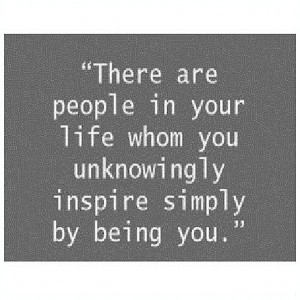 There are people in your life unknowingly inspire simple by being you.