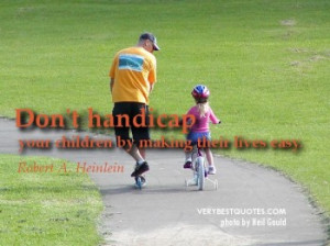 ... handicap your children by making their lives easy.
