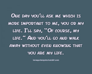 One day you’ll ask me which is more important to me, you or my life ...