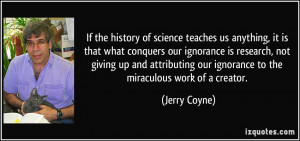 our ignorance to the miraculous work of a creator. - Jerry Coyne