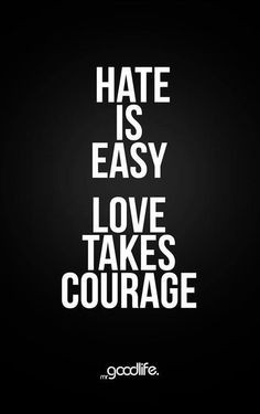 Hatred is easy and lazy. Don't just settle for it or think it is cool ...