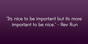 ... nice to be important but its more important to be nice.” – Rev Run