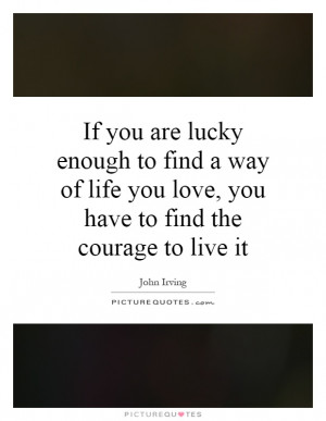 you are lucky enough to find a way of life you love, you have to find ...