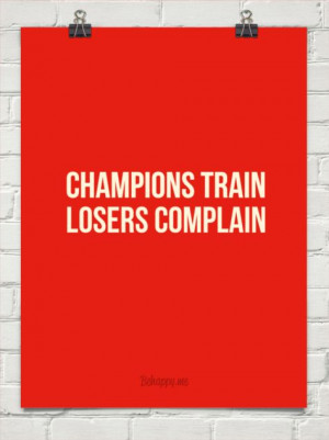 Champions train losers complain!