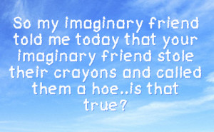 imaginary friend told me today that your imaginary friend stole their ...