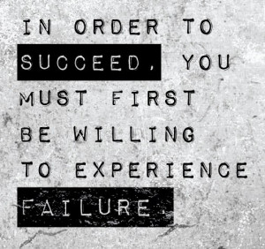 ... order to Succeed, you must first be willing to experience the Failure