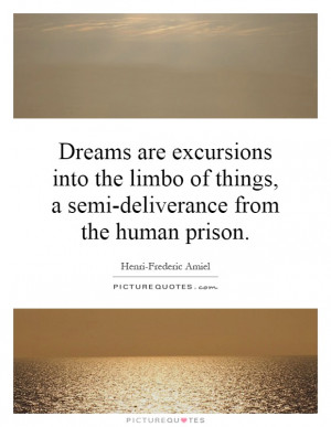 Dreams are excursions into the limbo of things, a semi-deliverance ...