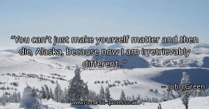 you-cant-just-make-yourself-matter-and-then-die-alaska-because-now-i ...