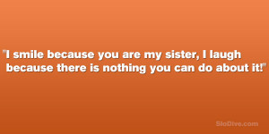 smile because you are my sister, I laugh because there is nothing ...