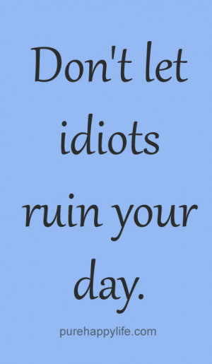 Life Quote: Don’t let idiots ruin your day.