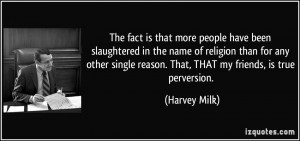 ... reason. That, THAT my friends, is true perversion. - Harvey Milk