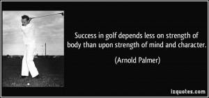 Success in golf depends less on strength of body than upon strength of ...