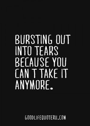 bursting out into tears because you can t take it anymore