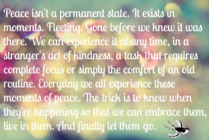 Peace isn't a permanent state. It exists in moments. Fleeting. Gone ...