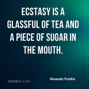 Ecstasy is a glassful of tea and a piece of sugar in the mouth.