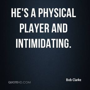 Bob Clarke - He's a physical player and intimidating.