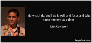 ... do it well, and focus and take it one moment at a time. - Jim Caviezel