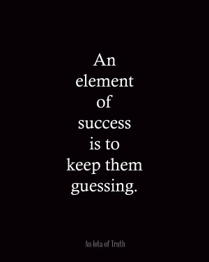 An element of success is to keep them guessing.
