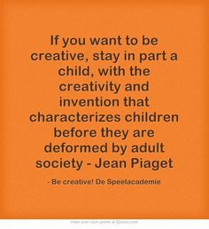 If you want to be creative, stay in part a child, with the creativity ...