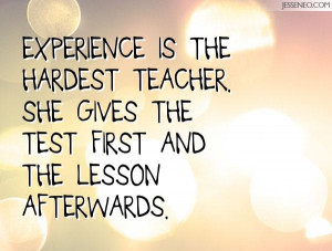 Experience is the hardest teacher. She gives the test first and the ...