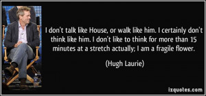 don't talk like House, or walk like him. I certainly don't think like ...