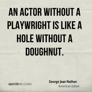 An actor without a playwright is like a hole without a doughnut.