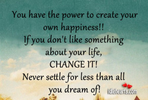 create your own happiness!! If you don’t like something about your ...