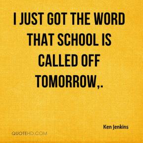 Ken Jenkins - I just got the word that school is called off tomorrow.