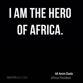 Idi Amin Dada - I am the hero of Africa.