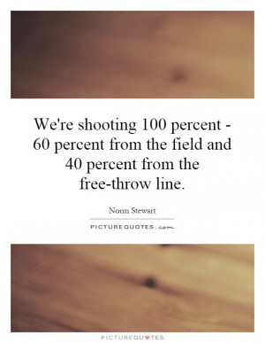We're shooting 100 percent - 60 percent from the field and 40 percent ...