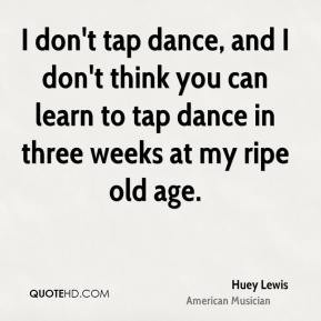 don't tap dance, and I don't think you can learn to tap dance in ...