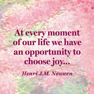 ... our life we have an opportunity to choose joy. – Henri J.M. Nouwen