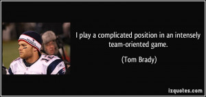 ... complicated position in an intensely team-oriented game. - Tom Brady