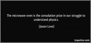 consolation prize in our struggle to understand physics. - Jason Love ...