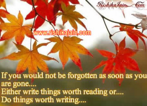 If you would not be forgotten as soon as you are gone….Either write ...