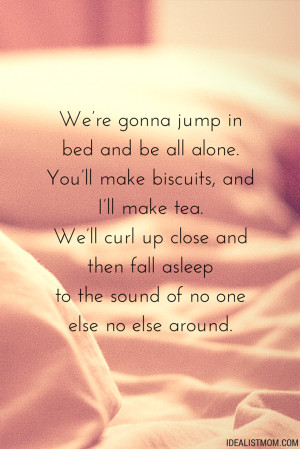 We’re gonna jump in bed and be all alone you’ll make biscuits and ...