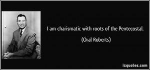 am charismatic with roots of the Pentecostal. - Oral Roberts