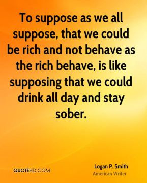 To suppose as we all suppose, that we could be rich and not behave as ...