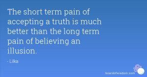 The short term pain of accepting a truth is much better than the long ...