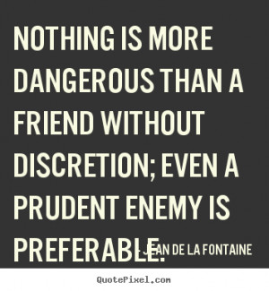 quotes - Nothing is more dangerous than a friend without discretion ...
