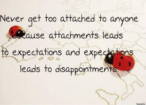Never get too attached to anyone, because attachments leads to ...