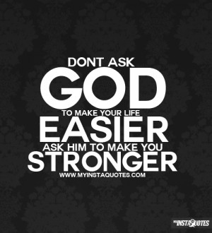 ... Don't ask God to make you life easier, ask Him to make you stronger