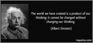 ... thinking; it cannot be changed without changing our thinking. - Albert