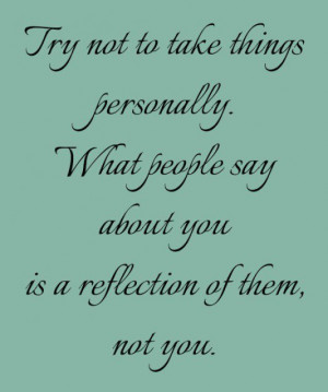 Try not to take things personally. what people say about you is a ...