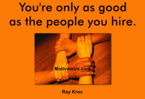 ... the quote: You're only as good as the people you hire. By: Ray Kroc