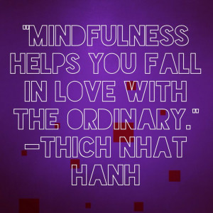 Mindfulness helps you fall in love with the ordinary. Thich Nhat Hahn