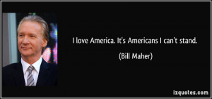 love America. It's Americans I can't stand. - Bill Maher