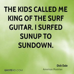 ... The kids called me King of the Surf Guitar. I surfed sunup to sundown